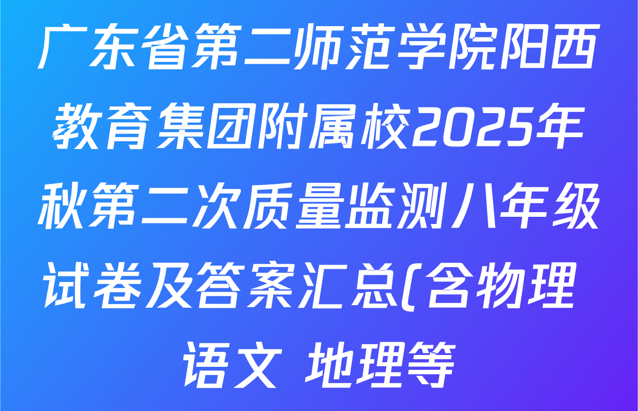 广东省第二师范学院阳西教育集团附属校2025年秋第二次质量监测八年级试卷及答案汇总(含物理 语文 地理等) 广东省第二师范学院阳西教育集团附属校2025年秋第二次质量监测八年级试卷及答案汇总(含物理 语文 地理等)